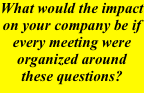 What would the impact on your company be if every meeting were organized around these questions?